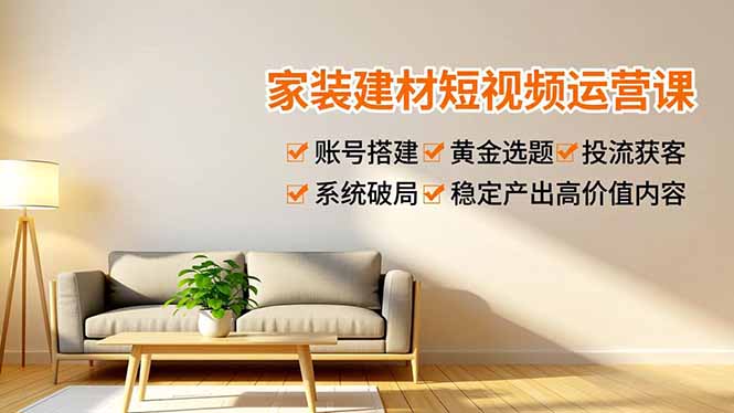 家装建材短视频运营课，账号搭建、黄金选题、投流获客，系统破局，稳定产出高价值内容-全网第一网赚项目资源库-中赚网 & 中创网 & 冒泡网 & 福缘网 - 小本轻创业与优质加盟项目首选平台