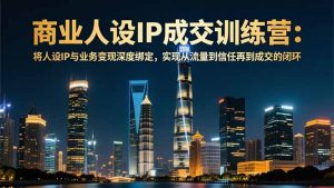 商业人设IP成交训练营-12月:将人设IP与业务变现深度绑定,从流量到信任再到成交闭环-全网第一网赚项目资源库-中赚网 & 中创网 & 冒泡网 & 福缘网 - 小本轻创业与优质加盟项目首选平台