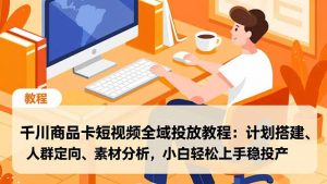 千川商品卡短视频全域投放教程:计划搭建、人群定向、素材分析,小白轻松上手稳投产-全网第一网赚项目资源库-中赚网 & 中创网 & 冒泡网 & 福缘网 - 小本轻创业与优质加盟项目首选平台