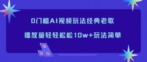 0门槛AI视频玩法经典老歌，播放量轻轻松松10w+玩法简单-全网第一网赚项目资源库-中赚网 & 中创网 & 冒泡网 & 福缘网 - 小本轻创业与优质加盟项目首选平台