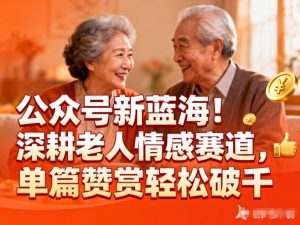 公众号新蓝海！深耕老人情感赛道，单篇赞赏轻松破1k-全网第一网赚项目资源库-中赚网 & 中创网 & 冒泡网 & 福缘网 - 小本轻创业与优质加盟项目首选平台