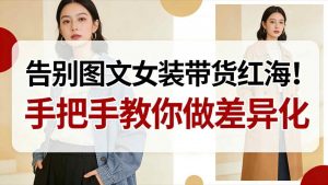 告别图文女装带货红海！手把手教你做差异化，新手也能弯道超车-全网第一网赚项目资源库-中赚网 & 中创网 & 冒泡网 & 福缘网 - 小本轻创业与优质加盟项目首选平台