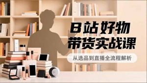 B站好物带货实战课，账号定位、选品拍摄、运营变现，全流程教学，实现UP主月入过万-全网第一网赚项目资源库-中赚网 & 中创网 & 冒泡网 & 福缘网 - 小本轻创业与优质加盟项目首选平台