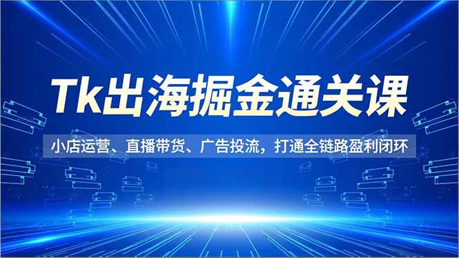 Tk出海掘金通关课，小店运营、直播带货、广告投流，打通全链路盈利闭环-全网第一网赚项目资源库-中赚网 & 中创网 & 冒泡网 & 福缘网 - 小本轻创业与优质加盟项目首选平台
