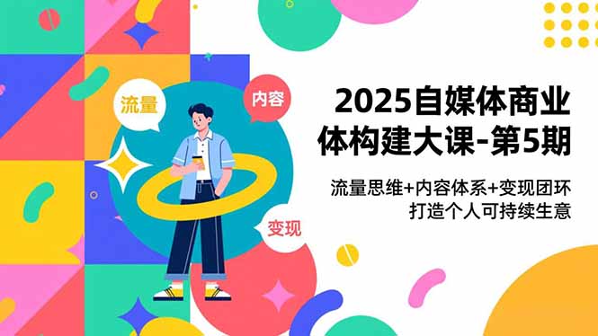 2025自媒体商业体构建大课-第5期,流量思维+内容体系+变现闭环,打造个人可持续生意