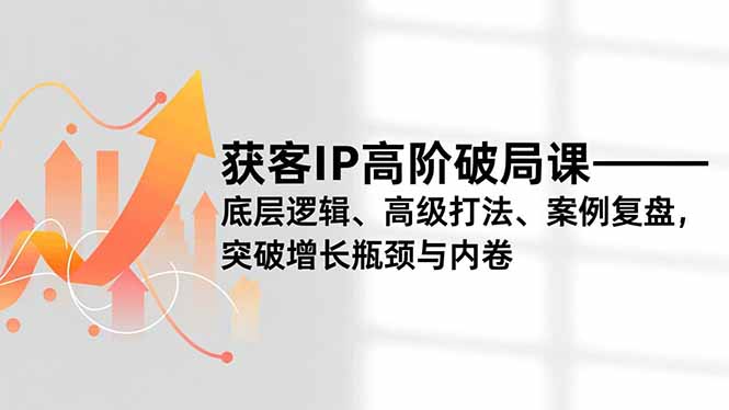 获客IP高阶破局课,底层逻辑、高级打法、案例复盘,突破增长瓶颈与内卷
