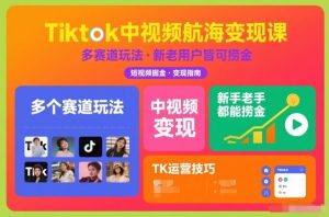 Tiktok中视频航海变现课，多个赛道玩法，新手老手都能在TK中视频捞金-全网第一网赚项目资源库-中赚网 & 中创网 & 冒泡网 & 福缘网 - 小本轻创业与优质加盟项目首选平台