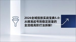 2026全域投放实战宝典5.0：从精准起号到稳定放量的全流程高阶打法拆解！-全网第一网赚项目资源库-中赚网 & 中创网 & 冒泡网 & 福缘网 - 小本轻创业与优质加盟项目首选平台