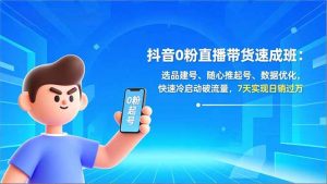 抖音0粉直播带货速成班：选品建号、随心推起号、数据优化，快速冷启动破流量，7天实现日销过万-全网第一网赚项目资源库-中赚网 & 中创网 & 冒泡网 & 福缘网 - 小本轻创业与优质加盟项目首选平台