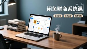 闲鱼财商系统课:从盈利逻辑、店群运营到品类实战,实现稳定月入过万-全网第一网赚项目资源库-中赚网 & 中创网 & 冒泡网 & 福缘网 - 小本轻创业与优质加盟项目首选平台