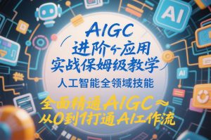 AIGC进阶应用实战保姆级教学，人工智能全领域技能，全面精通AIGC从0到1打通AI工作流-全网第一网赚项目资源库-中赚网 & 中创网 & 冒泡网 & 福缘网 - 小本轻创业与优质加盟项目首选平台