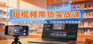 短视频带货实战课：定位+拍摄剪辑+选品文案，打造高转化带货短视频-全网第一网赚项目资源库-中赚网 & 中创网 & 冒泡网 & 福缘网 - 小本轻创业与优质加盟项目首选平台