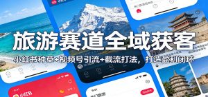 旅游赛道全域获客：小红书种草+视频号引流+截流打法，打造盈利闭环-全网第一网赚项目资源库-中赚网 & 中创网 & 冒泡网 & 福缘网 - 小本轻创业与优质加盟项目首选平台