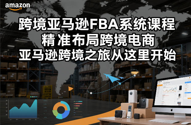 跨境亚马逊FBA系统课程,精准布局跨境电商,亚马逊跨境之旅从这里开始