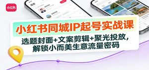 小红书同城IP起号实战课:选题封面+文案剪辑+聚光投放,解锁小而美生意流量密码-全网第一网赚项目资源库-中赚网 & 中创网 & 冒泡网 & 福缘网 - 小本轻创业与优质加盟项目首选平台