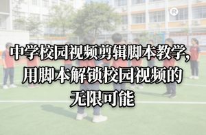 中学校园视频剪辑脚本教学，用脚本解锁校园视频的无限可能-全网第一网赚项目资源库-中赚网 & 中创网 & 冒泡网 & 福缘网 - 小本轻创业与优质加盟项目首选平台