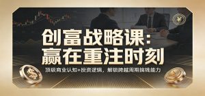 《创富战略课：赢在重注时刻》顶级商业认知+投资逻辑，解锁跨越周期搞钱能力-全网第一网赚项目资源库-中赚网 & 中创网 & 冒泡网 & 福缘网 - 小本轻创业与优质加盟项目首选平台