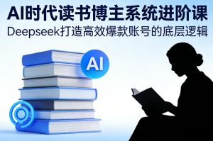 AI时代读书博主系统进阶课，Deepseek打造高效爆款账号的底层逻辑-全网第一网赚项目资源库-中赚网 & 中创网 & 冒泡网 & 福缘网 - 小本轻创业与优质加盟项目首选平台