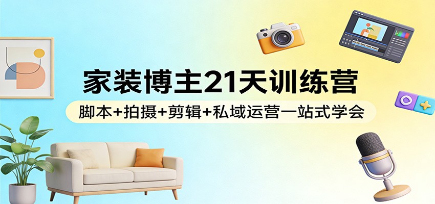 家装博主21天训练营：脚本+拍摄+剪辑+私域运营一站式学会-全网第一网赚项目资源库-中赚网 & 中创网 & 冒泡网 & 福缘网 - 小本轻创业与优质加盟项目首选平台