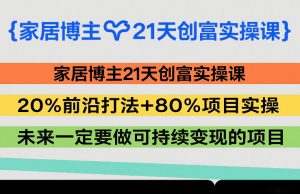 家居博主21天创富实操课，20%前沿打法+80%项目实操，未来一定要做可持续变现的项目-全网第一网赚项目资源库-中赚网 & 中创网 & 冒泡网 & 福缘网 - 小本轻创业与优质加盟项目首选平台