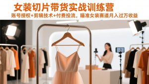 女装切片带货实战训练营，账号授权+剪辑技术+付费投流，瞄准女装赛道月入过万收益-全网第一网赚项目资源库-中赚网 & 中创网 & 冒泡网 & 福缘网 - 小本轻创业与优质加盟项目首选平台