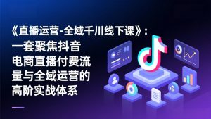 《直播运营-全域千川线下课》：一套聚焦抖音电商直播付费流量与全域运营的高阶实战体系-全网第一网赚项目资源库-中赚网 & 中创网 & 冒泡网 & 福缘网 - 小本轻创业与优质加盟项目首选平台