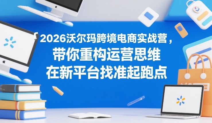 2026沃尔玛跨境电商实战营,带你重构运营思维,在新平台找准起跑点