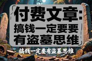 付费文章：搞钱一定要有盗墓思维-全网第一网赚项目资源库-中赚网 & 中创网 & 冒泡网 & 福缘网 - 小本轻创业与优质加盟项目首选平台
