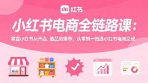 小红书电商全链路课：掌握小红书从开店、选品到爆单，从零到一跑通小红书电商变现-全网第一网赚项目资源库-中赚网 & 中创网 & 冒泡网 & 福缘网 - 小本轻创业与优质加盟项目首选平台