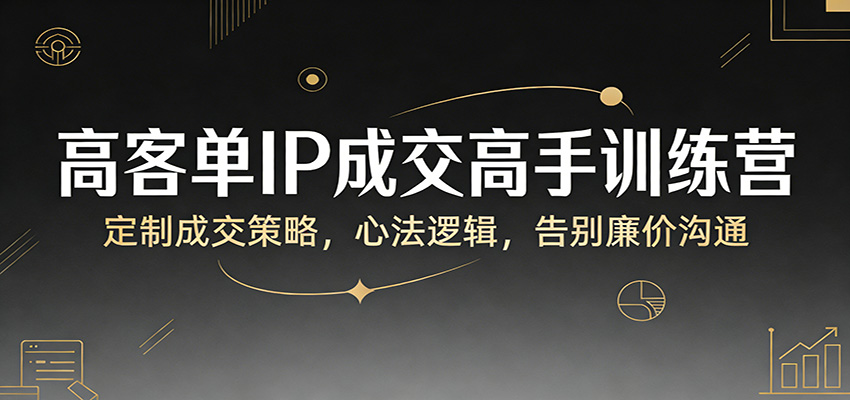 高客单IP成交高手训练营：定制成交策略，心法逻辑，告别廉价沟通-全网第一网赚项目资源库-中赚网 & 中创网 & 冒泡网 & 福缘网 - 小本轻创业与优质加盟项目首选平台