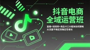 抖音电商全域运营班：直播×短视频×商品卡三大载体协同策略，从流量不确定到确定性增长-全网第一网赚项目资源库-中赚网 & 中创网 & 冒泡网 & 福缘网 - 小本轻创业与优质加盟项目首选平台