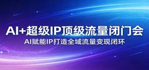 AI+超级IP顶级流量闭门会：AI赋能IP打造全域流量变现闭环-全网第一网赚项目资源库-中赚网 & 中创网 & 冒泡网 & 福缘网 - 小本轻创业与优质加盟项目首选平台