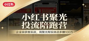 小红书聚光投流陪跑营：企业级获客实战，用聚光帮实体店多赚100万-全网第一网赚项目资源库-中赚网 & 中创网 & 冒泡网 & 福缘网 - 小本轻创业与优质加盟项目首选平台