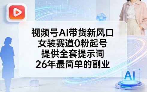视频号AI带货新风口，女装赛道0粉起号，提供全套提示词，26年最简单的副业-全网第一网赚项目资源库-中赚网 & 中创网 & 冒泡网 & 福缘网 - 小本轻创业与优质加盟项目首选平台