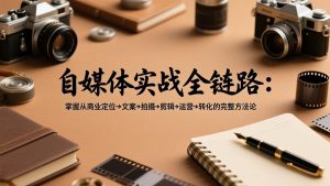 自媒体实战全链路：掌握从商业定位→文案→拍摄→剪辑→运营→转化的完整方法论-全网第一网赚项目资源库-中赚网 & 中创网 & 冒泡网 & 福缘网 - 小本轻创业与优质加盟项目首选平台