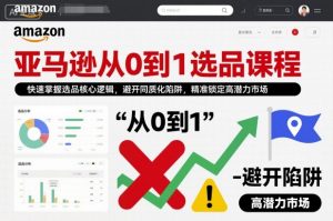 亚马逊从0到1选品课程，快速掌握选品核心逻辑，避开同质化陷阱，精准锁定高潜力市场(更新)-全网第一网赚项目资源库-中赚网 & 中创网 & 冒泡网 & 福缘网 - 小本轻创业与优质加盟项目首选平台