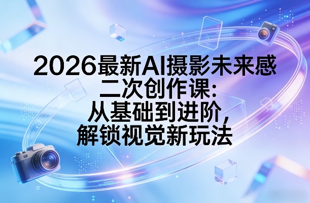 2026最新AI摄影未来感二次创作课：从基础到进阶，解锁视觉新玩法-全网第一网赚项目资源库-中赚网 & 中创网 & 冒泡网 & 福缘网 - 小本轻创业与优质加盟项目首选平台